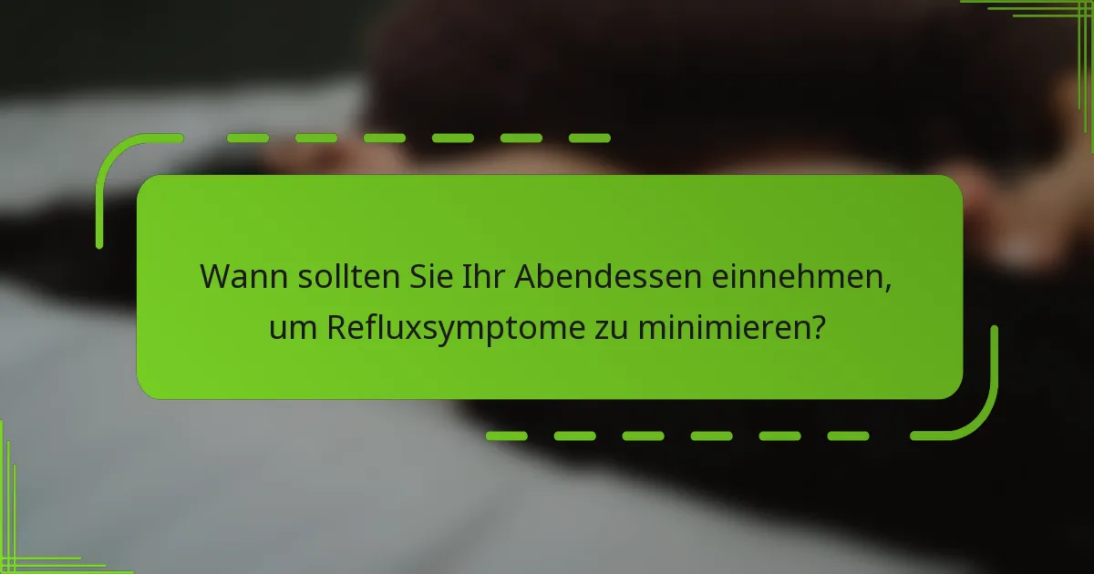 Wann sollten Sie Ihr Abendessen einnehmen, um Refluxsymptome zu minimieren?