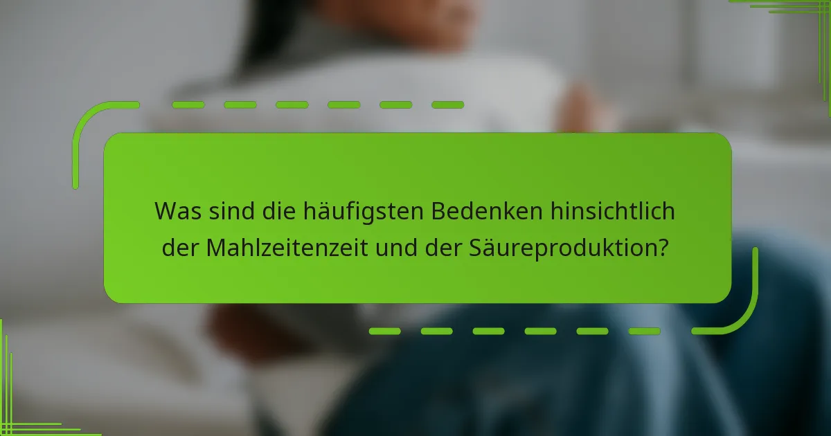 Was sind die häufigsten Bedenken hinsichtlich der Mahlzeitenzeit und der Säureproduktion?