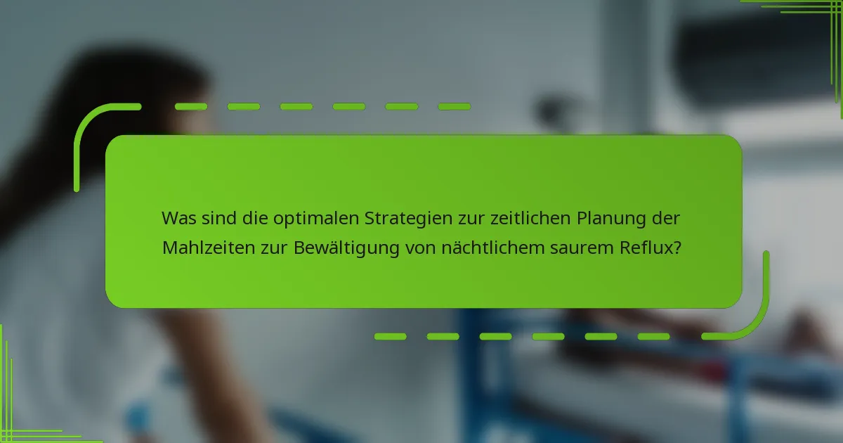 Was sind die optimalen Strategien zur zeitlichen Planung der Mahlzeiten zur Bewältigung von nächtlichem saurem Reflux?