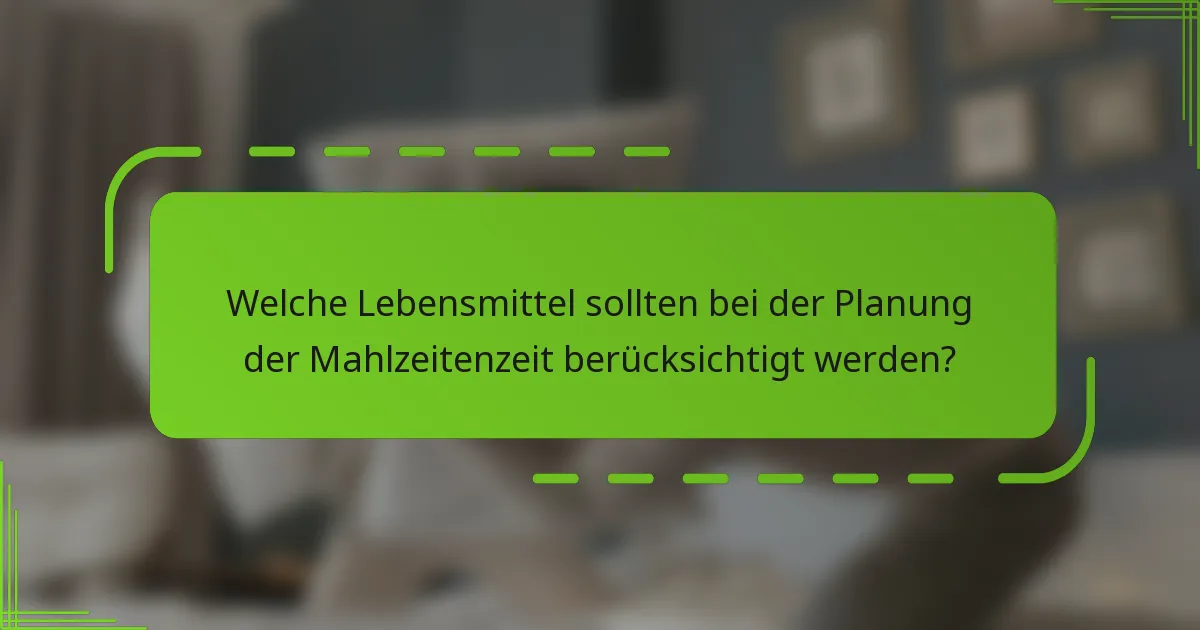 Welche Lebensmittel sollten bei der Planung der Mahlzeitenzeit berücksichtigt werden?