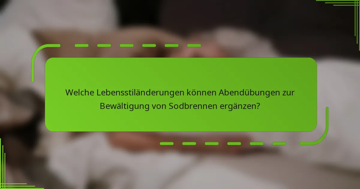 Welche Lebensstiländerungen können Abendübungen zur Bewältigung von Sodbrennen ergänzen?