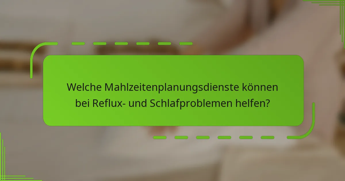 Welche Mahlzeitenplanungsdienste können bei Reflux- und Schlafproblemen helfen?