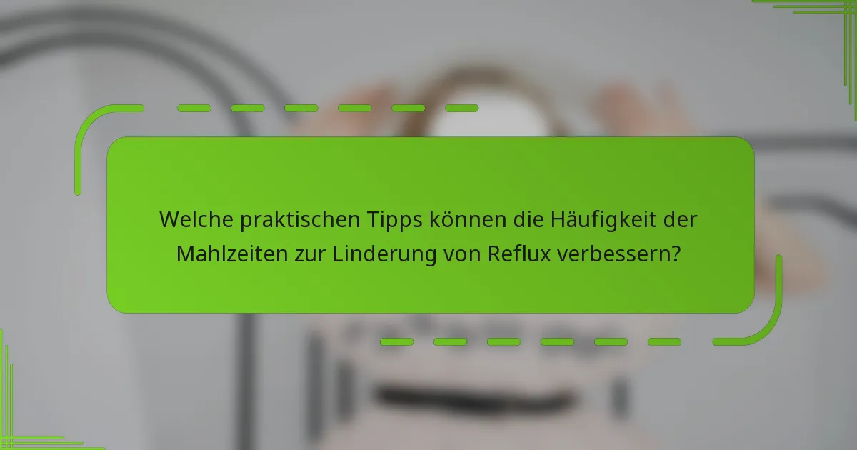 Welche praktischen Tipps können die Häufigkeit der Mahlzeiten zur Linderung von Reflux verbessern?