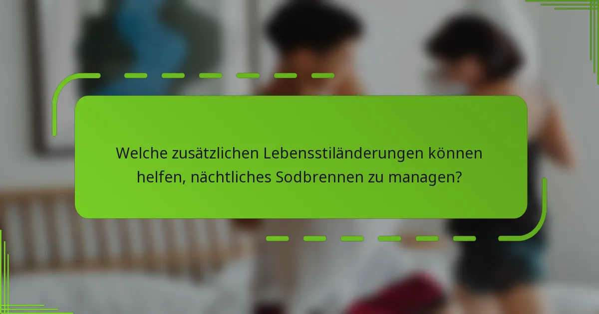 Welche zusätzlichen Lebensstiländerungen können helfen, nächtliches Sodbrennen zu managen?