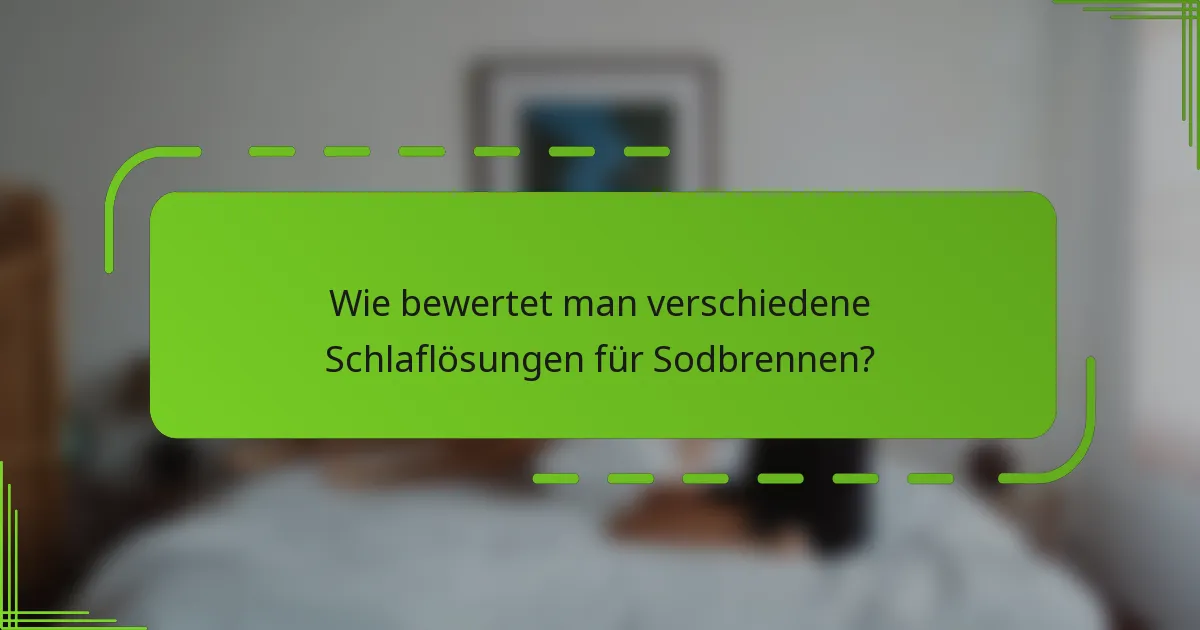 Wie bewertet man verschiedene Schlaflösungen für Sodbrennen?