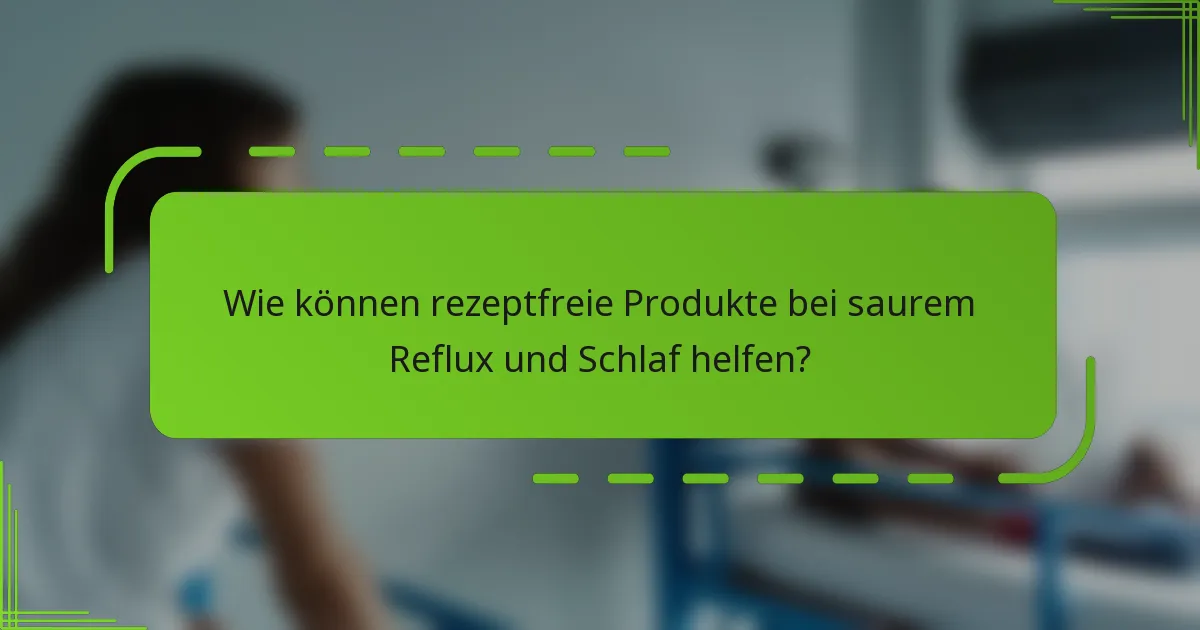 Wie können rezeptfreie Produkte bei saurem Reflux und Schlaf helfen?