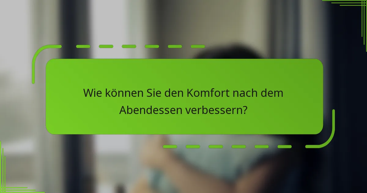 Wie können Sie den Komfort nach dem Abendessen verbessern?